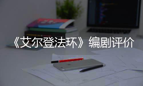 编导演尔登人电影一流艾水平法环剧评价真