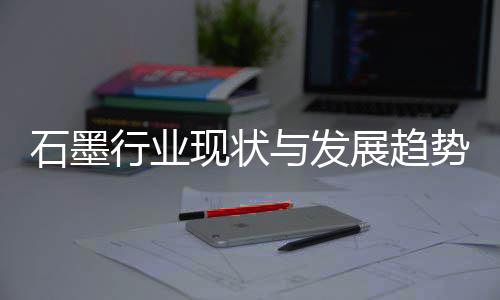 年展趋与发行业现状析石墨势分