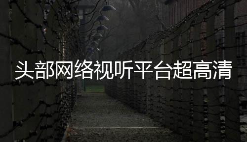 平台清新头部突破有望六成网络视听超高节目今年
