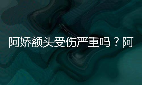 吗额头头照透露严重愈阿娇阿娇受伤晒受伤额将痊