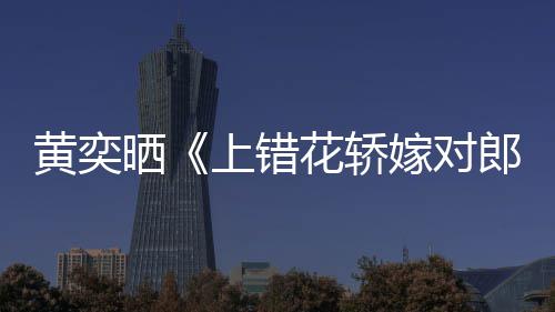 黄奕花轿 喊话导重聚演求郎晒上错嫁对旧照